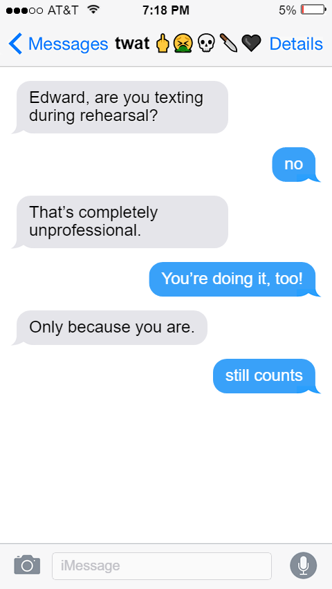 Izzy: Edward, are you texting during rehearsal?  Ed: no  Izzy: That’s completely unprofessional.  Ed: You’re doing it, too!  Izzy: Only because you are.  Ed: still counts