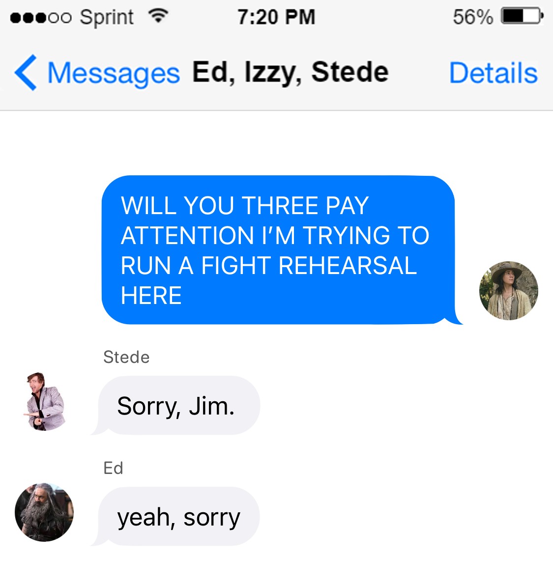 Jim to Ed, Izzy, and Stede  Jim: WILL YOU THREE PAY ATTENTION I’M TRYING TO RUN A FIGHT REHEARSAL HERE  Stede: Sorry, Jim.  Ed: yeah, sorry