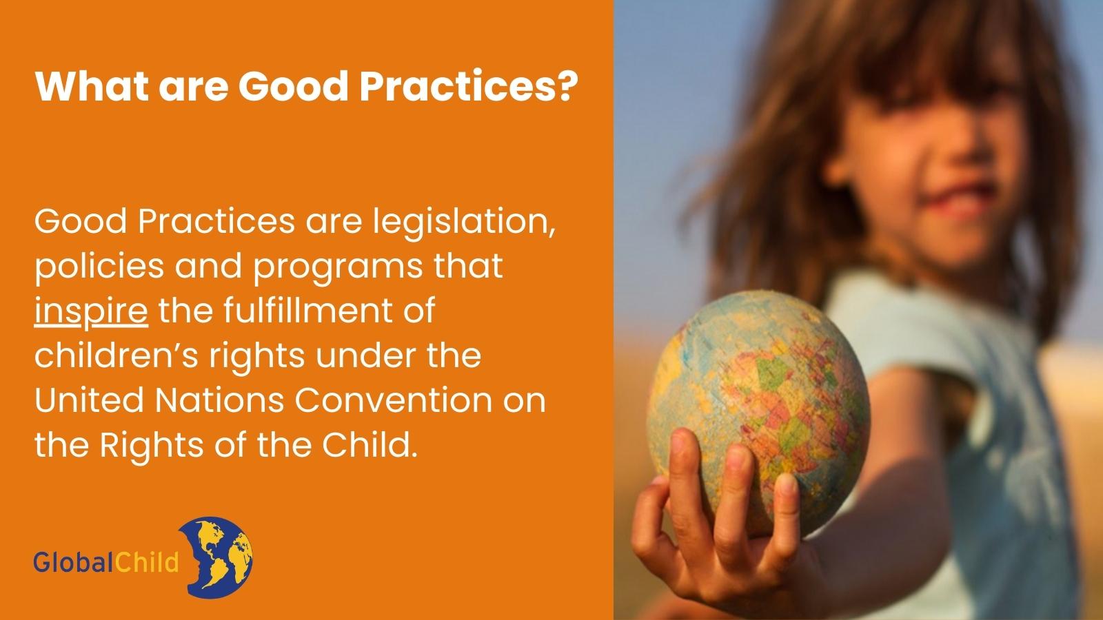 Infografia, joka sisältää kuvan lapsesta, joka pitää maapallon kädessä kameraan ja Globalchild -logon. Tekstissä lukee 'Mitkä ovat hyvät käytännöt? Hyvät käytännöt ovat lainsäädäntö, politiikat ja ohjelmat, jotka inspiroivat lasten oikeuksien toteuttamista lasten oikeuksia koskevan yleissopimuksen mukaisesti