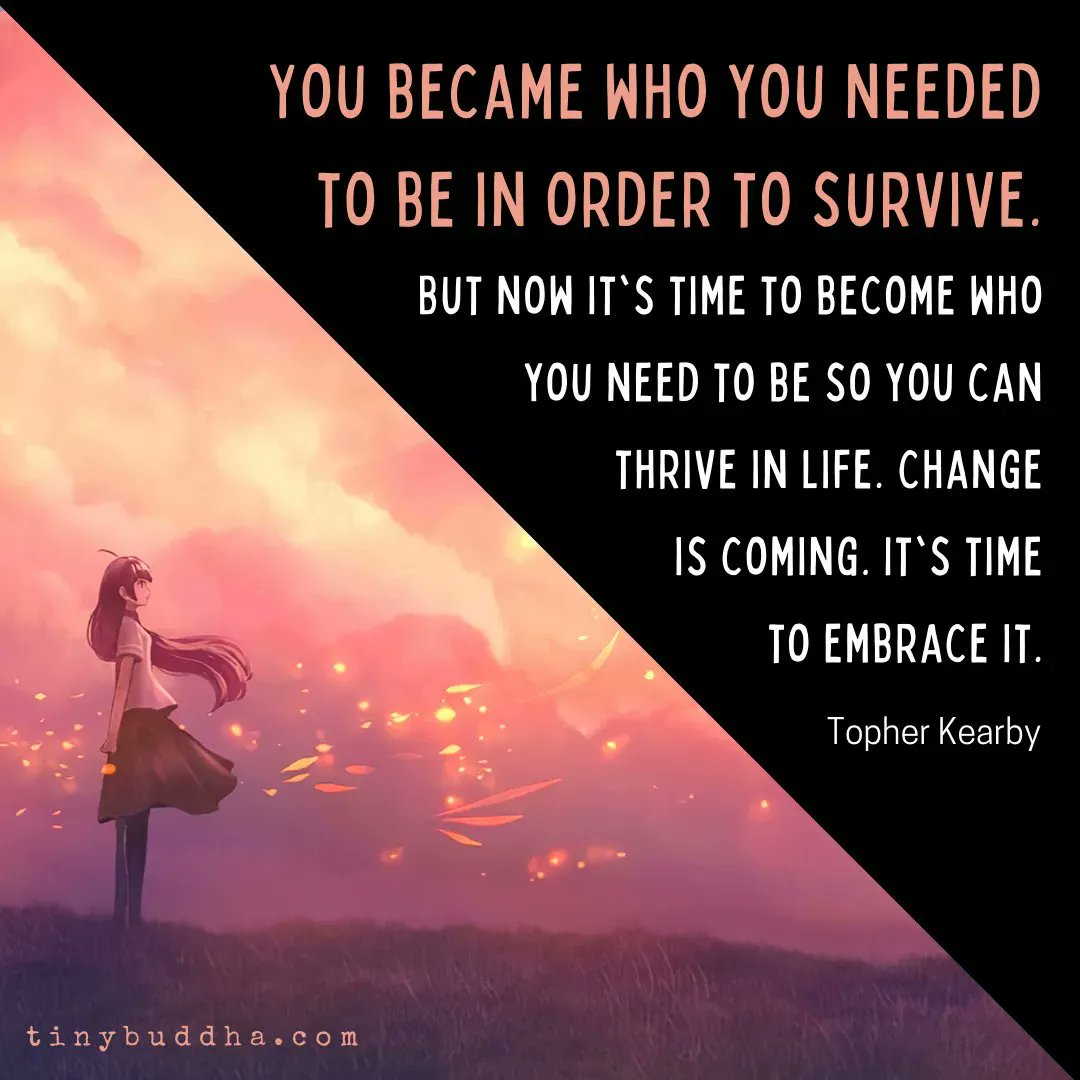 "You became who you needed to be in order to survive. But now it's time to become who you need to be so you can thrive in life. Change is coming. It's time to embrace it." ~Topher Kearby