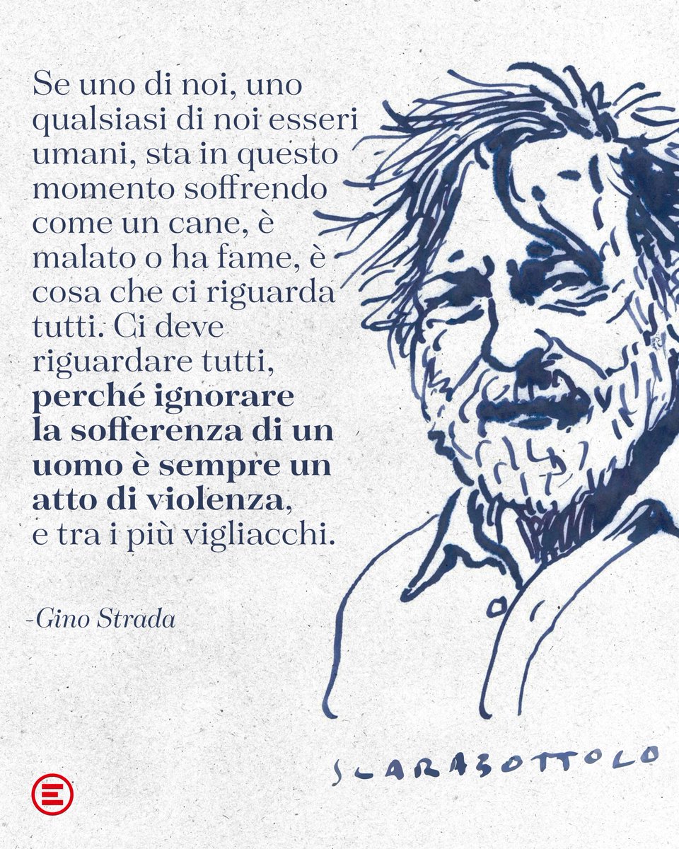 "Se uno di noi, uno qualsiasi di noi esseri umani, sta in questo momento soffrendo come un cane, è malato o ha fame, è cosa che ci riguarda tutti. Ci deve riguardare tutti, perché ignorare la sofferenza di un uomo è sempre un atto di violenza, e tra i più vigliacchi".
#GinoStrada