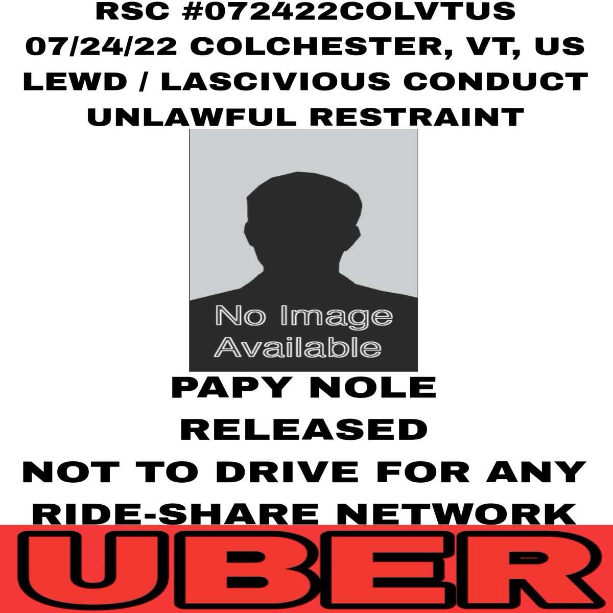 StultzThe's tweet photo. RSC #072422COLVTUS
07/24/22 COLCHESTER, VT, US
LEWD / LASCIVIOUS CONDUCT
UNLAWFUL RESTRAINT

UBER <CONFIRMED
DRIVER: Papy Nole
44 / Burlington, VT
Allegedly directed lewd comments  toward an adult, female passenger during the ride.

https://t.co/fBuPHECp3X https://t.co/E15mV0Z7pq