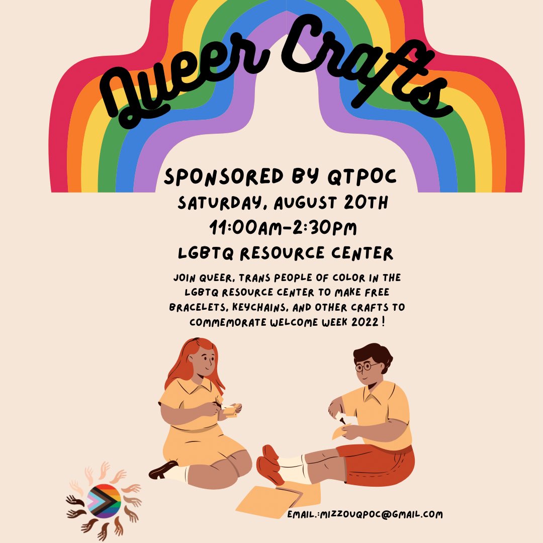 As we prepare for the upcoming semester, come join QTPOC during Welcome Week! We will be making friendship bracelets, charms, and other beaded crafts on August 20th, from 11 AM to 2:30 PM, at the LGBTQ Center. 

Come meet a wonderful community and make some queer crafts!