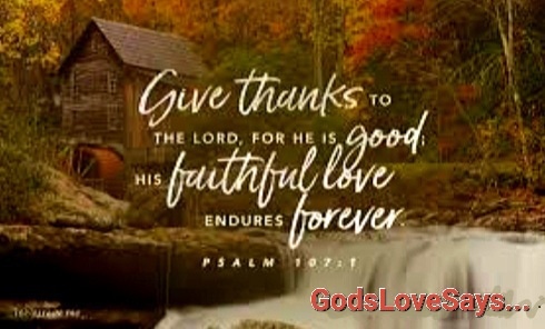 Give thanks to the Lord, for he is good; his love endures forever.
Psalms 107:1 NIV
❤️
#GodsLoveSays #Psalms #GiveThanks #Lordisgood #HisLoveEnduresForever