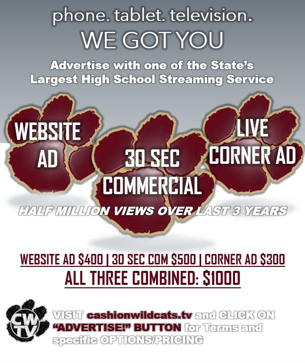 ADVERTISE WITH CWTV!
Here's your chance to support a great community while reaching thousands of potential clients and customers!

Visit cashionwildcats.tv &amp; click on the red ADVERTISE button to find an option that works for you &amp; business

<a href="/LynnShackelford/">Lynn Shackelford</a> <a href="/cashionfootball/">Cashion Football</a>