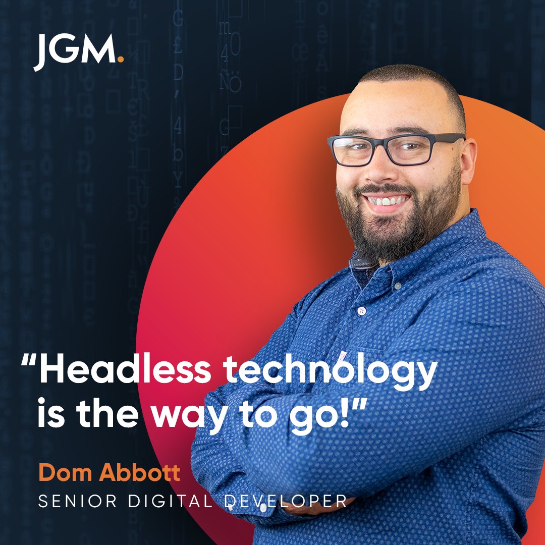 Headless Technology: Providing our clients with super fast websites!
"Over the past 2 years, JGM has been focusing on how we can deliver the best websites for our clients. After lots of discussions, we came to the conclusion that Headless Technology was the way to go!" - Dom