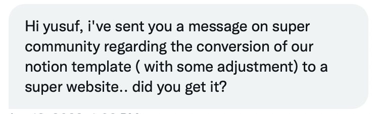 There is a lot of demand for <a href="/NotionHQ/">Notion</a> custom websites powered by <a href="/super_/">Super</a> 

Here are a few of the DMs I got. Surprisingly, most of them are businesses/enterprises.

I asked them why use Notion+Super? Most of them said that it's so much easier to manage content with this stack.