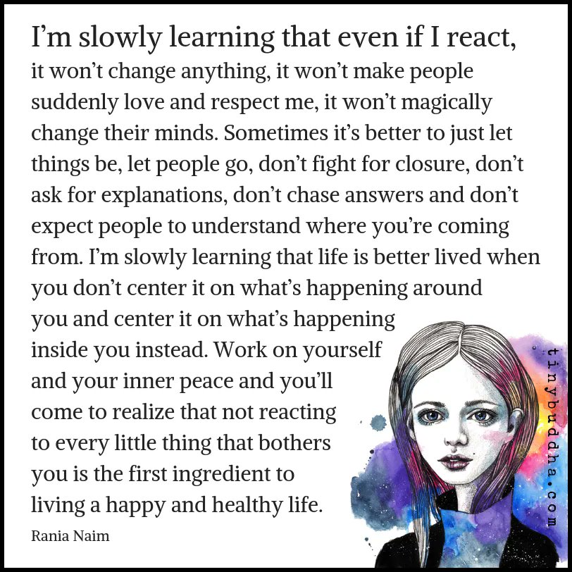 tinybuddha's tweet photo. “I’m slowly learning that even if I react, it won’t change anything, it won’t make people suddenly love and respect me, it won’t magically change their minds. Sometimes it’s better to just let things be, let people go, don’t fight for closure, don’t ask for explanations..." https://t.co/j8UZ1bO6k6