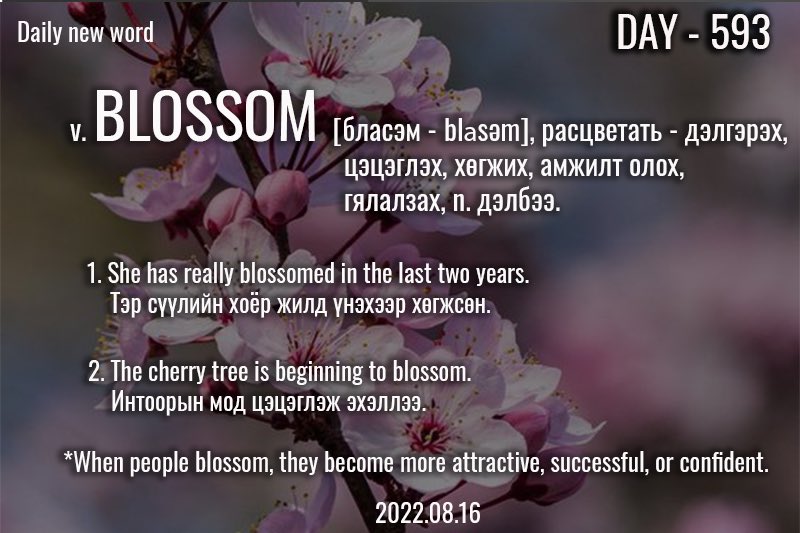 puujee_lawyer's tweet photo. Өглөөний мэнд🙂 #Day593 
2022.08.16

v. BLOSSOM [бласэм - blɒsəm], расцветать - дэлгэрэх, цэцэглэх, хөгжих, амжилт олох, гялалзах, n. дэлбээ.

Жишээ өгүүлбэр:
 
1. She has really blossomed in the last two years.

Тэр сүүлийн хоёр жилд үнэхээр хөгжсөн.
 
#1өдөрт1шинэүг. #зуршил. https://t.co/3eelEzFT5G