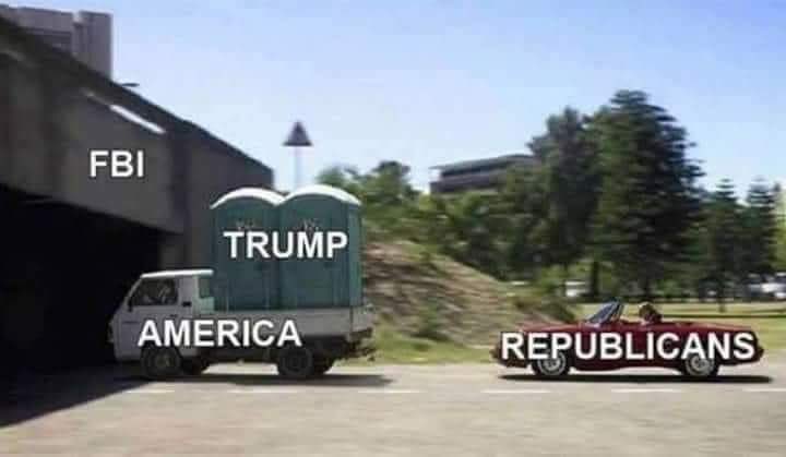 FBI Mar-a-Lago search warrant meme: America is a dump truck, Trump is portable toilets, FBI is a bridge that’s about to knock those portable toilets off the truck, and Republicans are in a convertible behind the truck. When the bridge knocks the toilets off the truck, the convertible will be on the receiving end of a disgusting, smelly mess. As Jerry Seinfeld would say, this is going to be a shame.