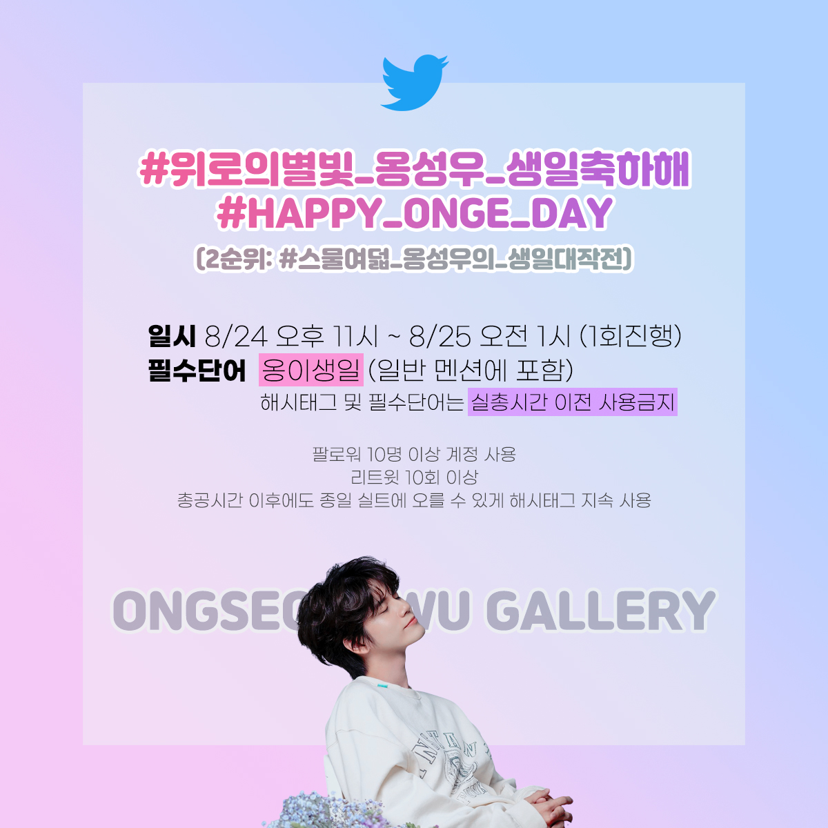 🔔#옹성우 생일 실트 총공 안내🔔

✅일시: 8/24 오후11시 ~ 8/25 오전 1시 

- 2순위 문구는 1순위 문구가 오르지 않을 시 사용합니다 
처음에는 1순위 문구로만 총공 진행해주세요
-총공 전까지 해시태그와 필수단어 사용을 자제해주세요
✔️Do not use hashtag until the event✔️

#ONGSEONGWU