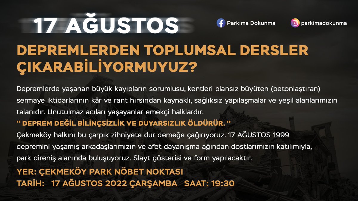 Yarın 17 Ağustos Depreminin yıl dönümü. Bu büyük felaketin üzerinden 23 yıl geçse de hâlâ bir ders alınmadı. Yaklaşık 2 buçuk ay mücadele etmemize rağmen AKPli Çekmeköy Belediyesi deprem toplanma alanı da olan parkımızı yapılaşmaya açtı. Yarın akşam park alanının önünde buluşalım