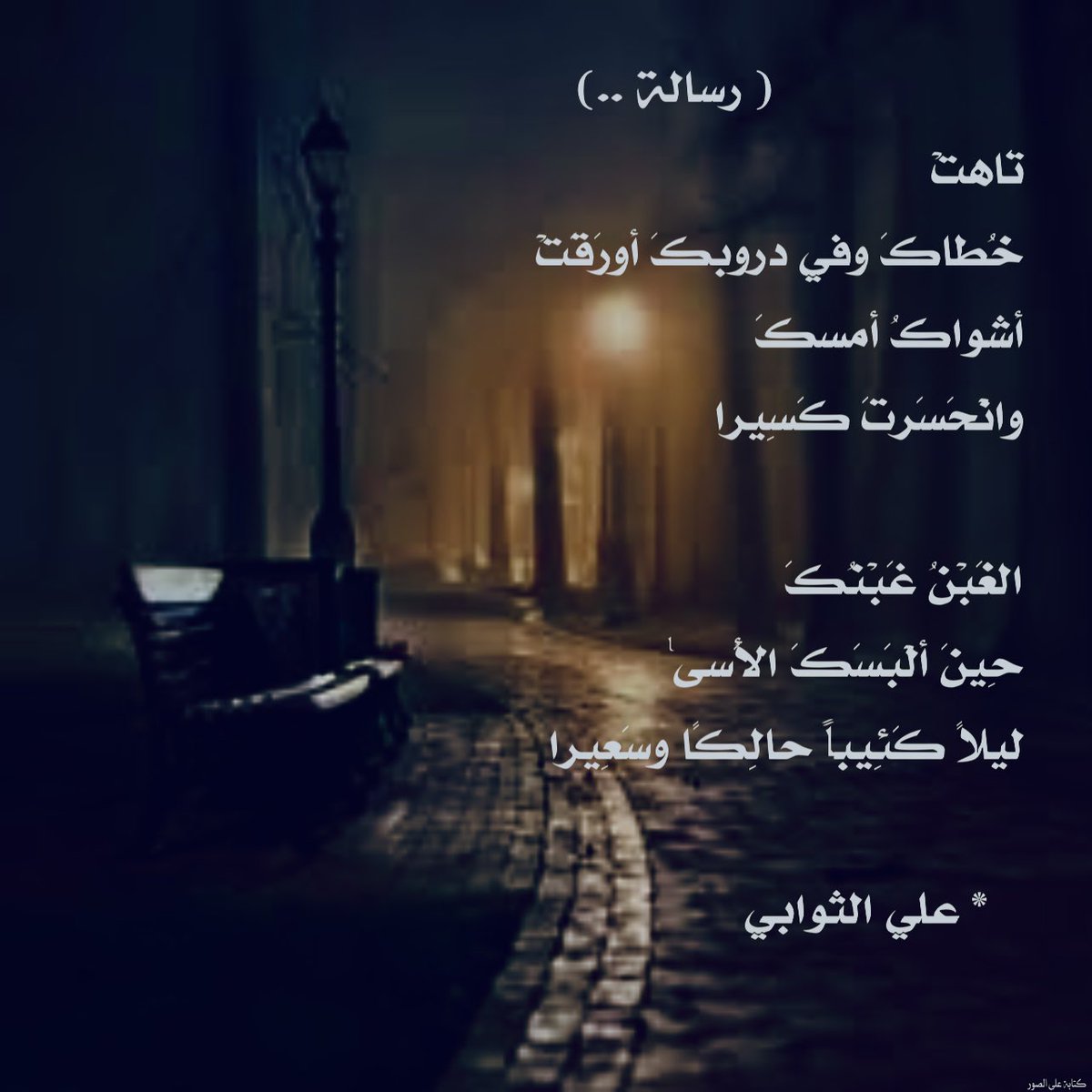 ( رسالة)

تَاهتْ
خُطاكَ وفي دروبكَ أورَقَتْ
أشواكُ أمسكَ
وانْحَسَرتَ كَسِيرا

الغَبْنُ غََبْنُكَ
حِينَ ألْبَسَكَ الأَسىٰ
ليلاً كَئِيباً حالِكًا وسَعِيرا

   #علي_الثوابي