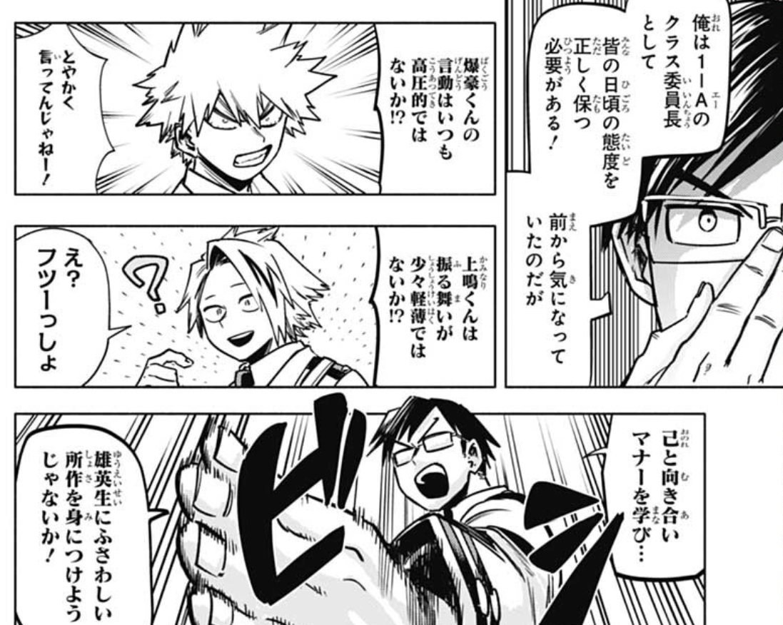 -Bakugo-kun, don't you think your words and actions are always overbearing? 
-Don't complain about shit!
-Kaminari-kun, isn't the way you act a bit thoughtless?! 
-Eh? isn't that normal?
-You'll do some introspection and learn some manners befitting to UA students! 