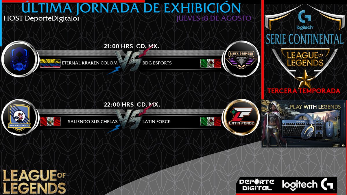SERIE CONTINENTAL DE LEAGUE OF LEGENDS
TERCERA TEMPORADA

ULTIMA JORNADA DE EXHIBICIÓN
JUEVES 18 DE AGOSTO
<a href="/BDGeSportsMX/">BDG eSports</a>
<a href="/etk_esport/">Eternal kraken</a> 
<a href="/LatinForceEspo1/">Latin Force Esports</a> 
<a href="/LogitechG/">Logitech G</a>