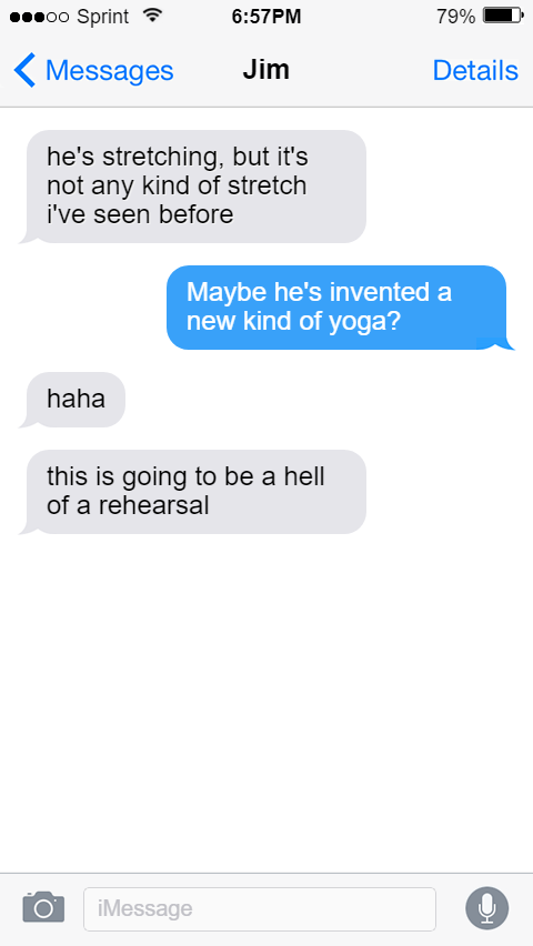 Jim: he's stretching, but it's not any kind of stretch i've seen before  Oluwande: Maybe he's invented a new kind of yoga?  Jim: haha  this is going to be a hell of a rehearsal