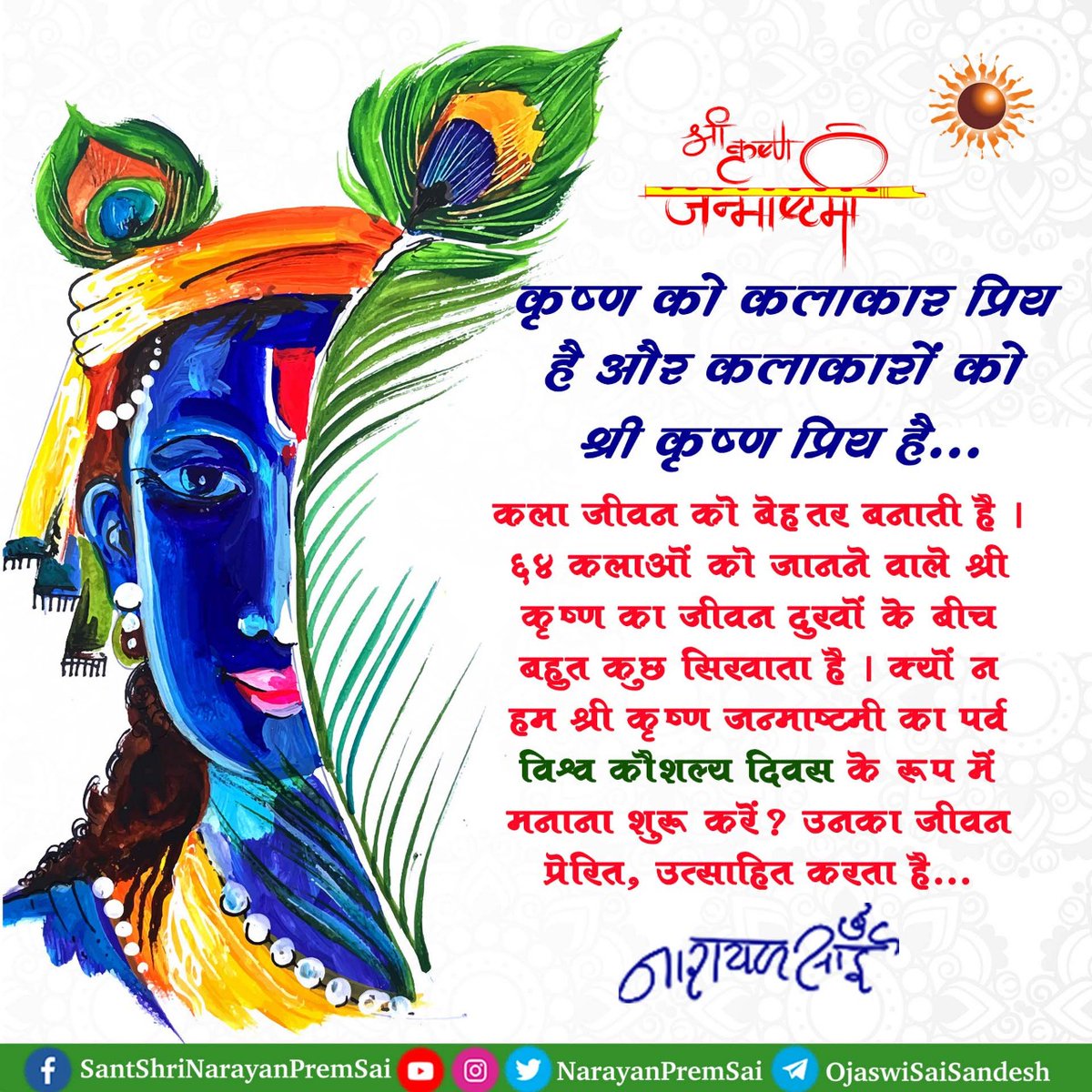 कृष्ण को कलाकार प्रिय है और कलाकारों को श्री कृष्ण प्रिय है... कला जीवन को बेहतर बनाती है। ६४ कलाओं को जानने वाले श्री कृष्ण का जीवन दुखों के बीच बहुत कुछ सिखाता है। क्यों न हम श्री कृष्ण जन्माष्टमी का पर्व विश्व कौशल्य दिवस के रूप में मनाना शुरू करें? #Janmashtami #NarayanSai