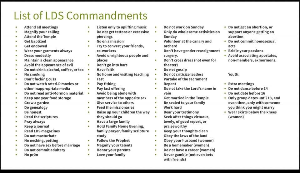 The #Commandments your supposed to keep if your a member of #TheChurchOfJesusChristOfLatterDaySaints. Or #Mormon. So controlling and shows it’s a #cult. @GordonBWrinkley @mormon_satan <a href="/NoLongerLDS/">Recent Former Mormon</a> <a href="/ldsurvivors/">Latter Day Survivors</a> @FakeLDSNewsroom <a href="/LDShadowLady/">🌼🌺 LDShadowLady 🌺🌼</a> <a href="/GayMormonMason/">Gay Mormon Mason 🏳️‍🌈 ✝️ 🤝</a>  <a href="/MormonBroccoli/">Mormon Broccoli</a>