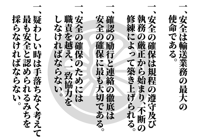 この期に及んで「自分だけは違う」は理由にはならない。
「自分もそうなる恐れがある」と常に肝に銘じなければ必ずその慢心が、心から、口から、体から漏れ出る。
安全綱領は輸送に携わりまた関わるものすべてが遵守しなければならない。 