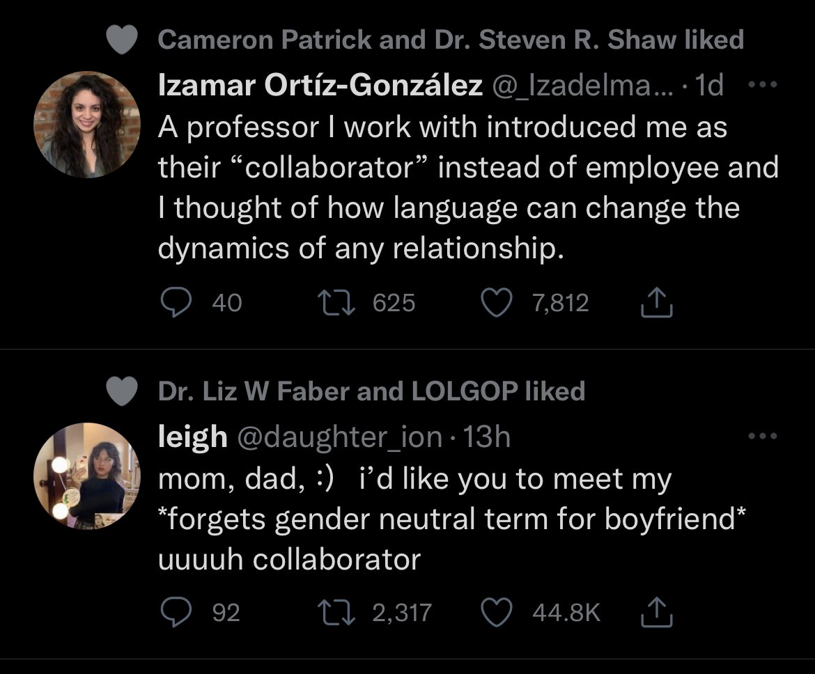 Screenshot of 2 tweets. First one reads:
A professor I work with introduced me as their “collaborator” instead of employee and I thought of how language can change the dynamics of any relationship.

Second one reads:
mom, dad, :)   i’d like you to meet my  *forgets gender neutral term for boyfriend*  uuuuh collaborator