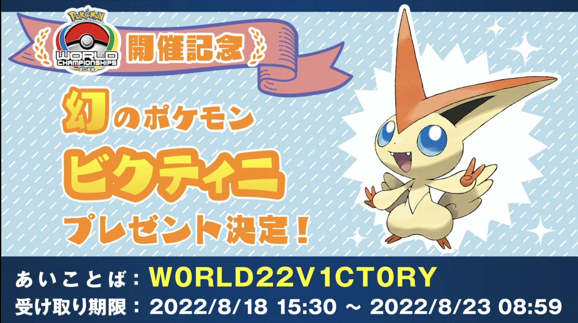 ポケモン攻略 Game8公式 ポケモン剣盾 世界大会wcs22記念として 幻のポケモン ビクティニ が配信開始しました 合言葉 シリアルコード W0rld22v1ct0ry 期限 8 23 8 59 約4日間 個体値 6v 期限修正です ９月から 幻ポケモン使える様