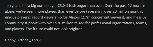 On CSGO's 10th birthday, they announced that the game had a record breaking year with concurrent viewership for the Major but also making $70 million for players, teams, and esports orgs in the last 12 months

W
