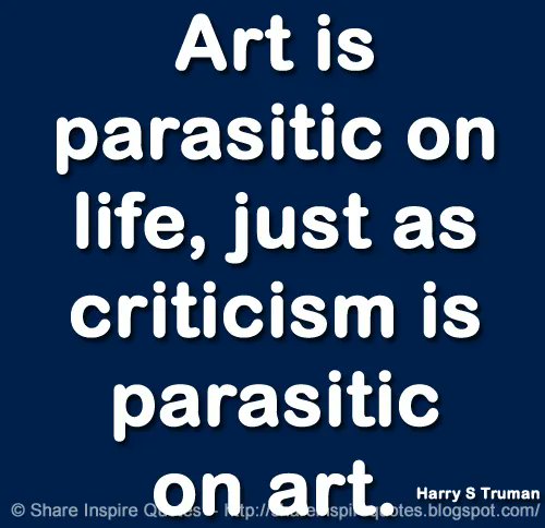 Art is parasitic on life, just as criticism is parasitic on art. ~Harry S Truman
 
Website - bit.ly/3PvXAWB 

#famouspeople #famouspeoplequotes #HarrySTruman #HarrySTrumanQuotes #famousquotes #quotes #MondayMotivation #whatsapp #whatsappstatus #shareinspirequotes