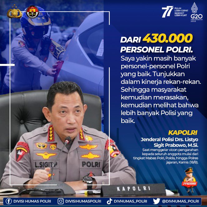 Dari 430.000 personel Polri. Saya yakin masih banyak personel-personel Polri yang baik. Tunjukkan dalam kinerja rekan-rekan. Sehingga masyarakat kemudian merasakan, kemudian melihat bahwa lebih banyak Polisi yang baik.