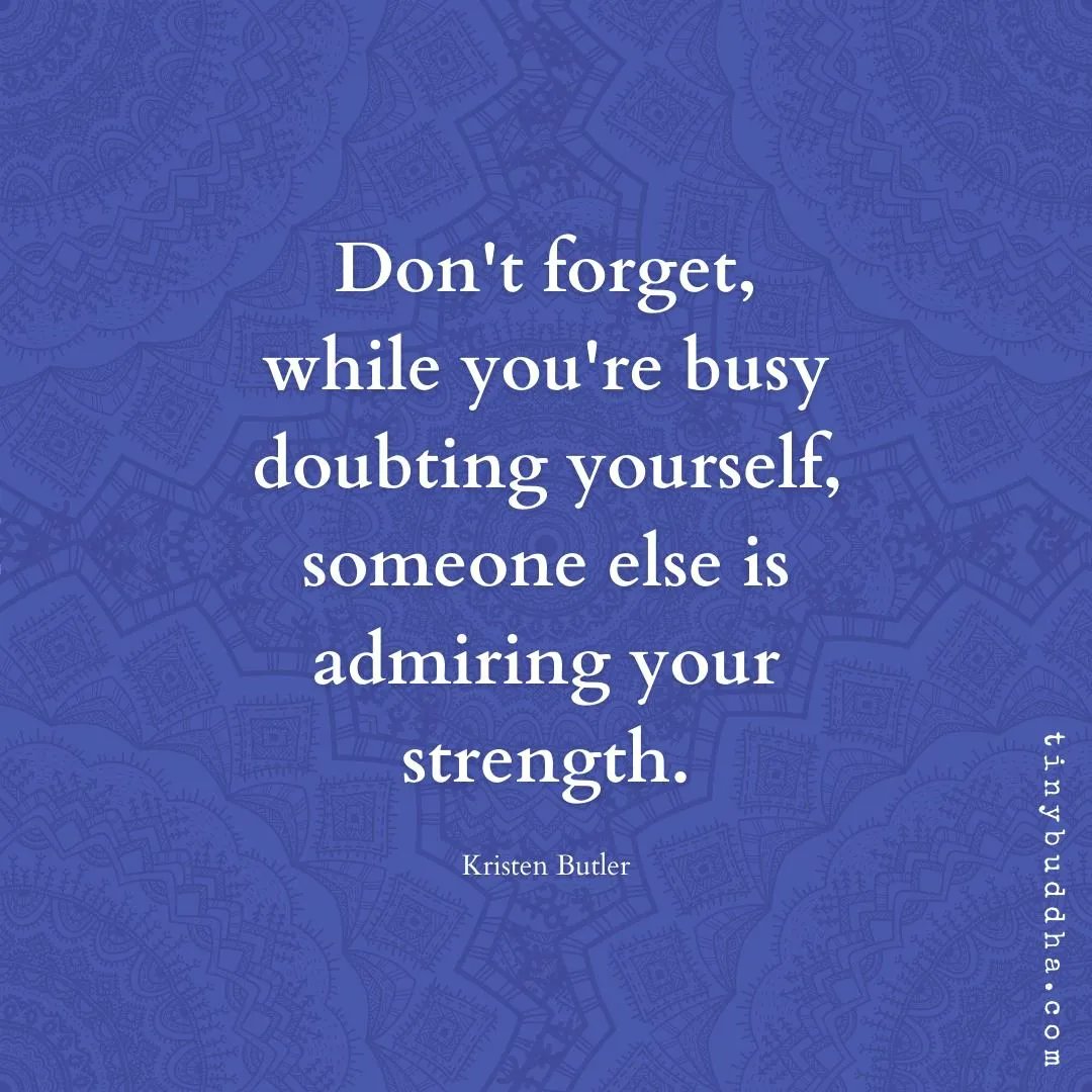 'Don't forget, while you're busy doubting yourself, someone else is admiring your strength.' ~Kristen Butler