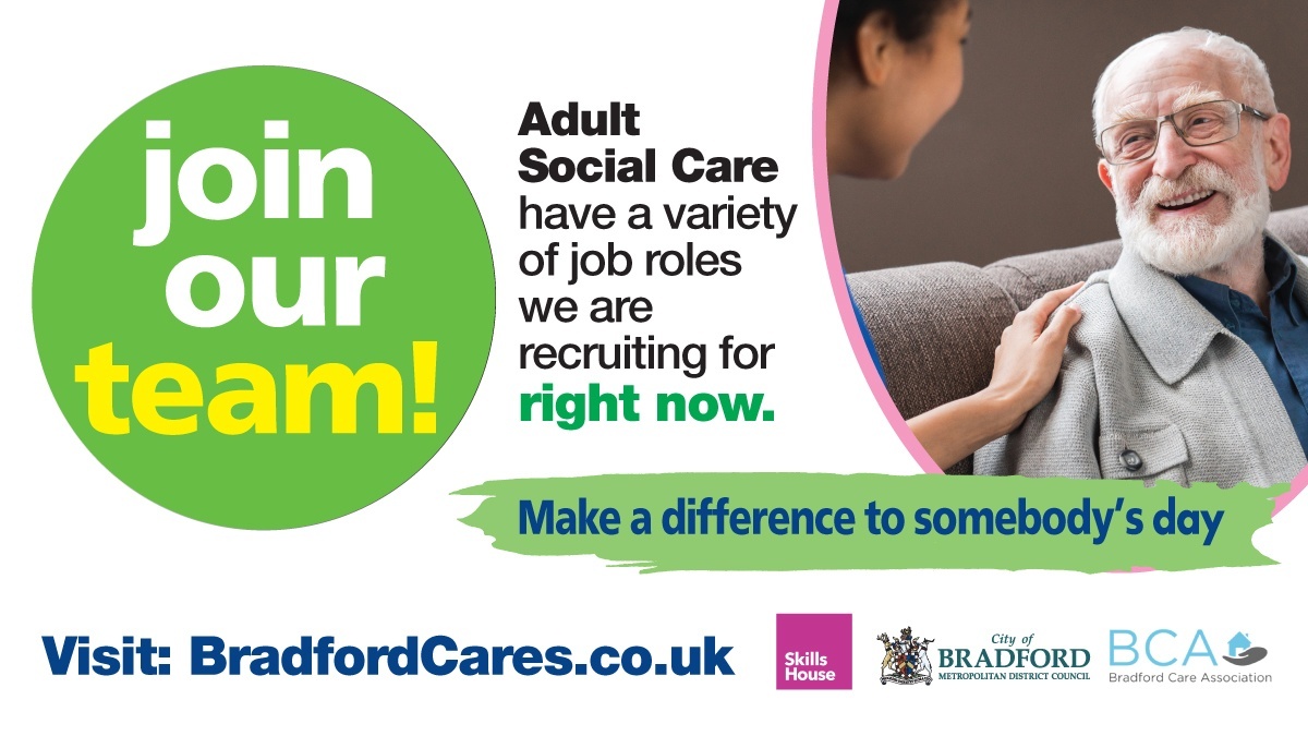 Now is a great time to explore a career in adult social care

Visit the new bradfordcares.co.uk website to discover more about the wide range of roles available and apply for live vacancies. SkillsHouse advisors can support you with your application

#TeamBradford