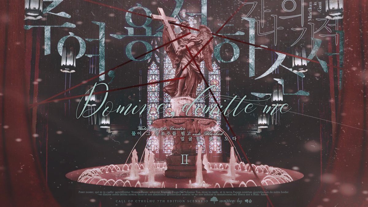 CoC 엑소시스트 성장형 캠페인 타이만/다인 시나리오
《주여, 용서하소서 2부 : 가나의 기적》을 배포합니다.

／물이 그 창조주를 뵙고 얼굴을 붉혔도다.／

구마의식을 집행하는 '집행 사제'와
그를 보호하는 '정화 사제' 페어로 진행됩니다.

posty.pe/8cmz1p