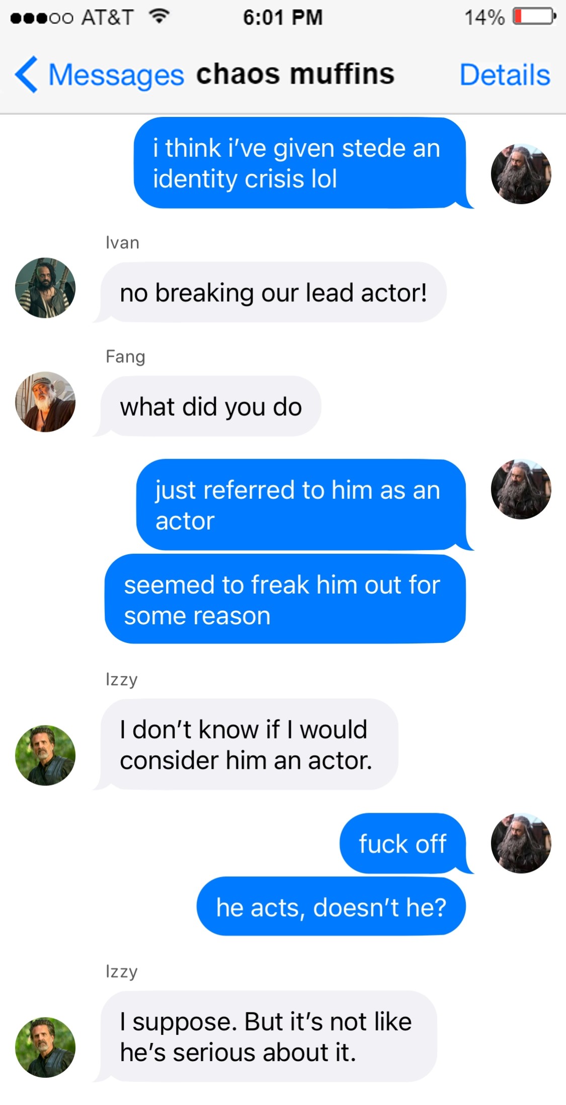 chaos muffins Ed: i think i’ve given stede an identity crisis lol  Ivan: no breaking our lead actor!  Fang: what did you do  Ed: just referred to him as an actor  seemed to freak him out for for some reason  Izzy: I don’t know if I would consider him an actor.   Ed: fuck off  he acts, doesn’t he?  Izzy: I suppose.   But it’s not like he’s serious about it. 