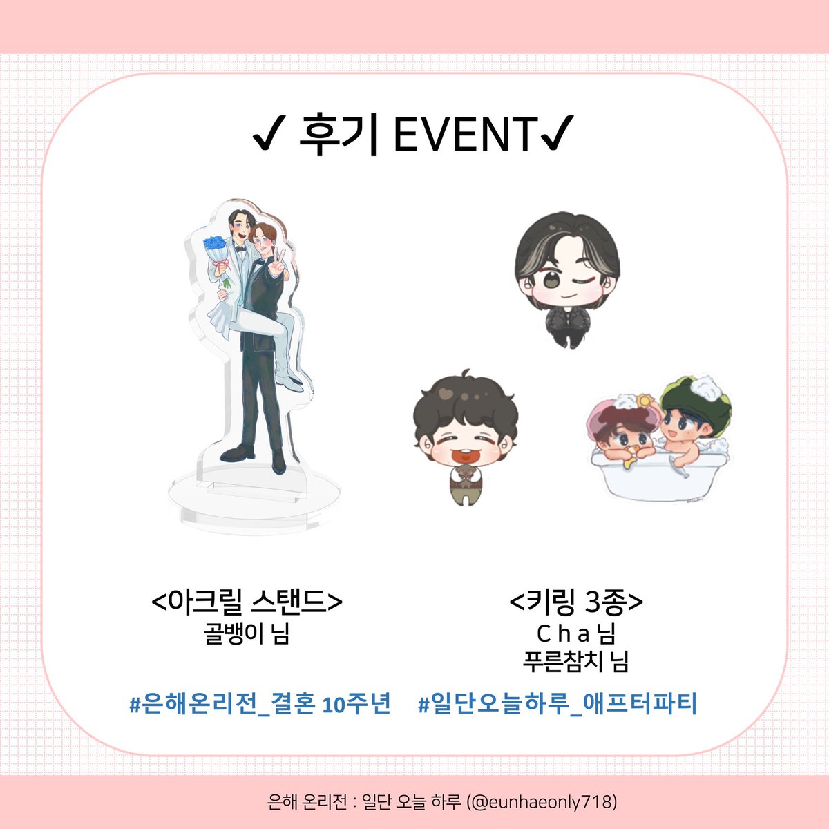 eunhaeonly718's tweet photo. 💍

은해 온리전 : 일단 오늘 하루 후기 이벤트 입니다! 해시태그 후 부스참관객분들의 예쁜 물품을 맘껏 자랑해주세요! 추첨을 통해 3분께 아크릴스탠드+키링 3종세트를 선물로 드립니다. 당첨자는 8월 29일에 추첨하겠습니다!

#은해온리전_결혼10주년 #일단오늘하루_애프터파티 https://t.co/9Wws7u8Iw3