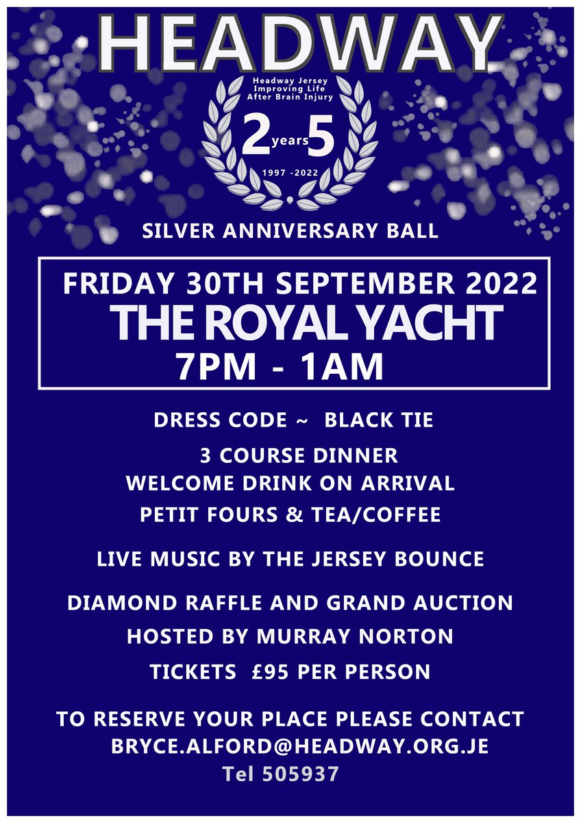 Come and join us at our Headway 25th Anniversary Ball   at The Royal Yacht Hotel, with entertainment provided by Jersey's Premier band- The Jersey Bounce, 3 course dinner and drinks on arrival.
It's sure to be a great night.
(See poster for details)