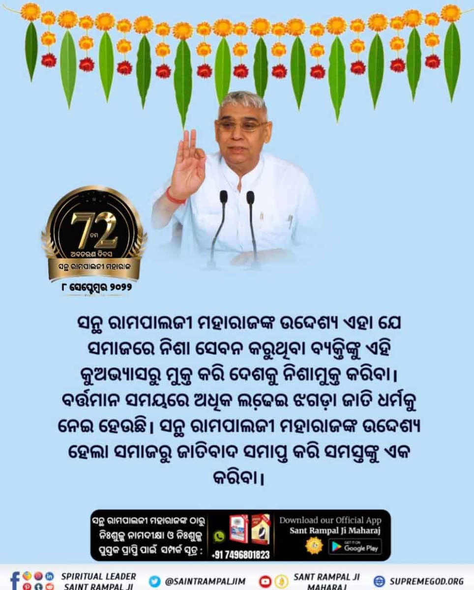 #ଧରା_ପୃଷ୍ଠରେ_ଅବତାର

ରାମପାଲଜୀ ମହାରାଜ ଏକମାତ୍ର ସନ୍ଥ ଯିଏ ସମାଜରେ ବ୍ୟାପ୍ତ ସମସ୍ତ କୂରୀତି ଓ କୁସଂସ୍କାରକୁ ସମୂଳେ ନାଶ କରିବାକୁ  ପ୍ରତିଜ୍ଞାବଦ୍ଧ। ନିଜ ତତ୍ତ୍ଵଜ୍ଞାନ ବଳରେ ଚାହୁଁ ଚାହୁଁ ସେ କୋଟି କୋଟି ଲୋକଙ୍କୁ ନିଶା ମୁକ୍ତ, ଯୌତୁକ ମୁକ୍ତ, ଚୋରୀ, ଠକାମୀ, ଲାଞ୍ଚ ମୁକ୍ତ କରି ଏକ ସ୍ୱଚ୍ଛ ସମାଜ ନିର୍ମାଣ କରୁଛନ୍ତି।