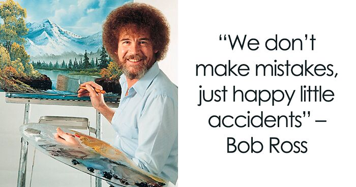 "We don't make mistakes, just happy little accidents" - Bob Ross
