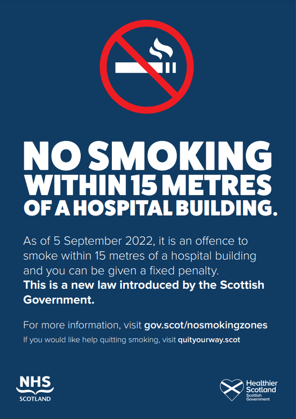The Scottish Government has made it an offence to smoke within 15 metres of an NHS hospital building from 5 September 2022. 

This includes awnings, canopies or any other overhanging structure attached to the building. 

Visit gov.scot/nosmokingzones for more information.