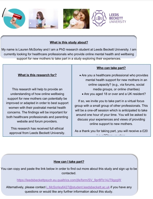 A PhD student of Leeds Beckett University is currently looking for (UK) healthcare professionals/peer supporters who support the mental health of new mothers. Participants will receive a £20 voucher for their time.
Please click link below for more details leedsbeckettpsych.eu.qualtrics.com/jfe/form/SV_9p…