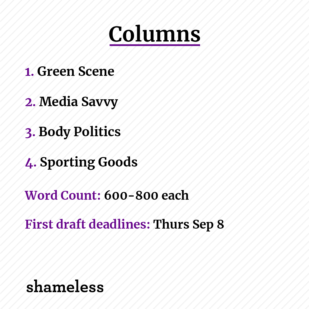 COLUMNS

1. Green Scene
2. Media Savvy
3. Body Politics
4. Sporting Goods

Word Count: 600-800 each
First draft deadlines: Thurs Sep 8

Interested writers should read this doc before pitching docs.google.com/document/d/1ST…