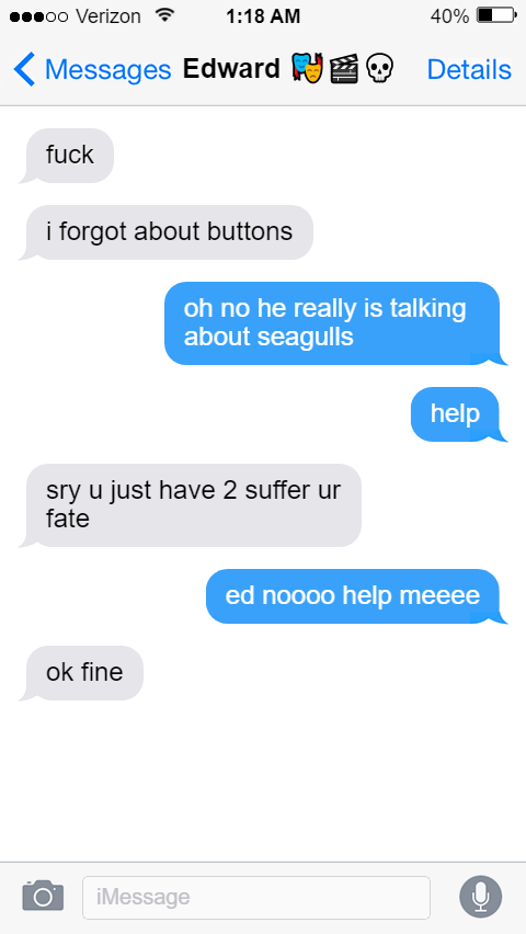 fuck  i forgot about buttons  Stede: oh no he really is talking about seagulls  help  Ed: sry u just have 2 suffer ur fate  Stede: ed noooo help meeee  Ed: ok fine