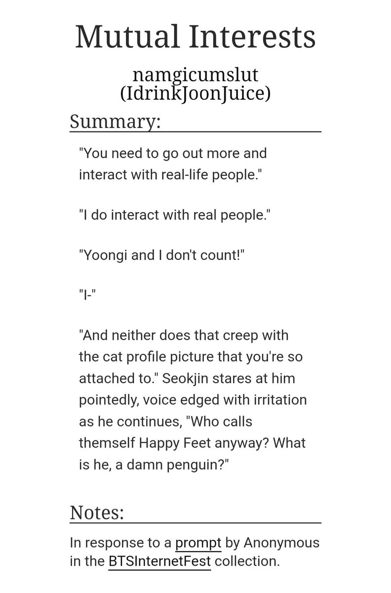 📱𝙼𝚞𝚝𝚞𝚊𝚕 𝙸𝚗𝚝𝚎𝚛𝚎𝚜𝚝𝚜 📲
#namseokau

📧Mature | 5.8k 
📨Strangers to Friends
📧Friends to Lovers
📨Online Friendship
📧First Meetings
📨NJ Bad At Feelings &amp; HS is Whipped

⚠️: No Triggers just vibes 😌✌🏽
📩Written for <a href="/BTSInternetFest/">BTS Internet Fest: REST 🤍</a>

🔗:archiveofourown.org/works/40805847