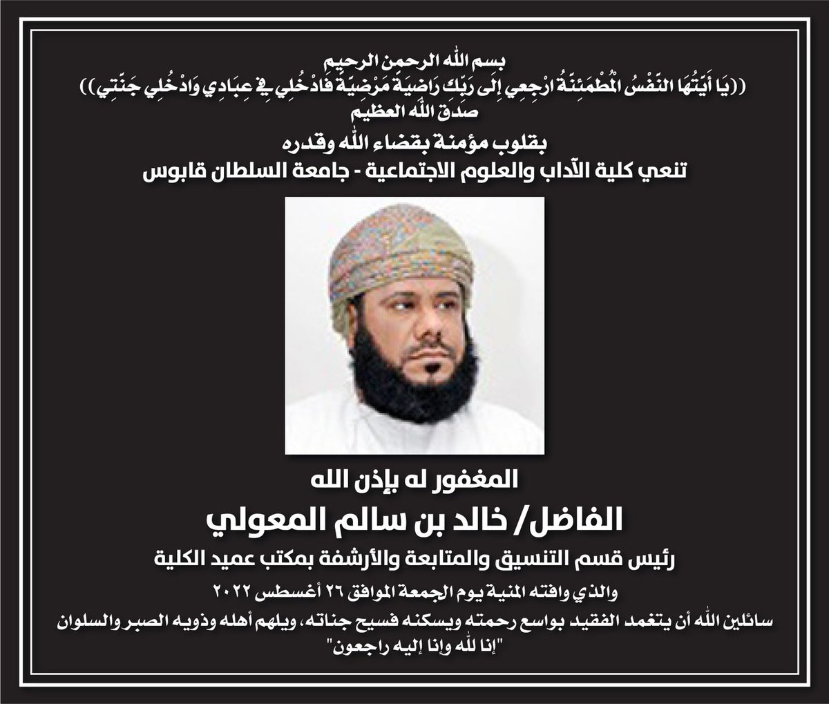 #نعي
بقلوب مؤمنة بقضاء الله وقدره،تنعى #كلية_الآداب_والعلوم_الاجتماعية المغفور له،بإذن الله، الفاضل/خالد بن سالم المعولي،رئيس قسم التنسيق والمتابعة والارشفة بمكتب العميد.
سائلين الله أن يتغمده بواسع رحمته ويسكنه فسيح جناته،ويلهم أهله وذويه الصبر والسلوان.
إنا لله وإنا إليه راجعون