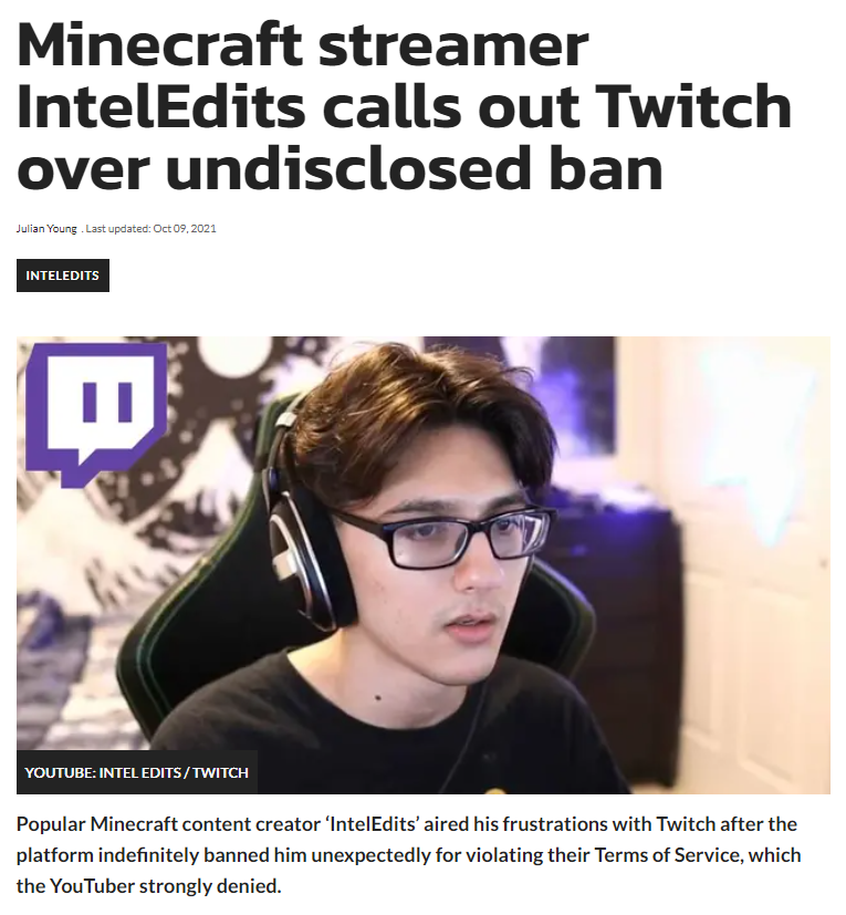 inteledits's tweet image. Since @Twitch is in the spotlight right now, let me share my story. I was unfairly permanently banned on Twitch late last year for "serious violations of Twitch's ToS". I am a family friendly Minecraft content creator and prior to this, I had no punishment history on my account.