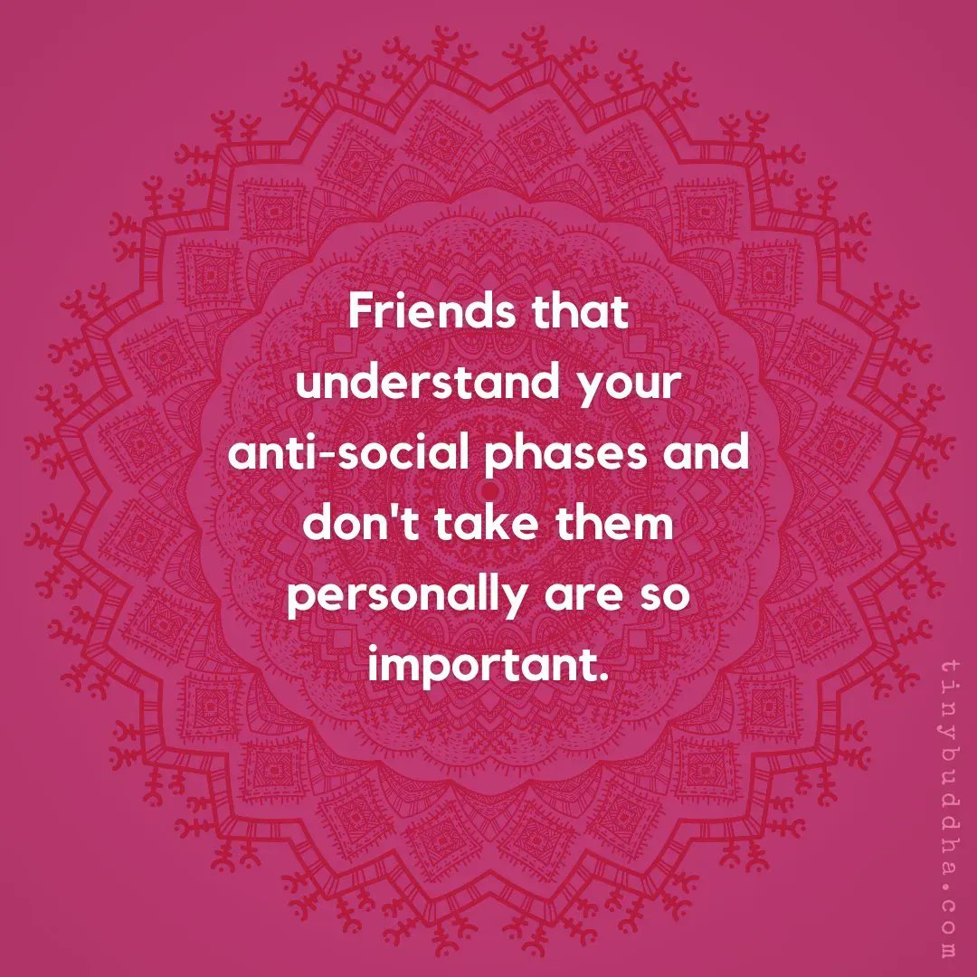 Friends that understand your antisocial phases and don't take them personally are so important.
