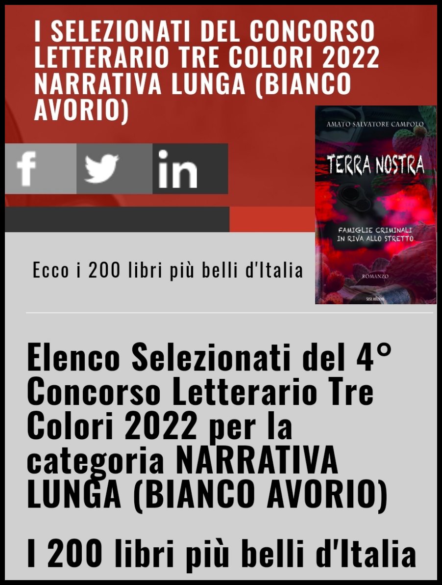 Sono stati pubblicati i risultati delle selezioni della sezione Narrativa lunga (BIANCO AVORIO) del 4° concorso letterario Tre Colori 2022. “I 200 libri più belli d’Italia”.
TERRA NOSTRA di Amato Salvatore Campolo è stato selezionato 👇👇👇