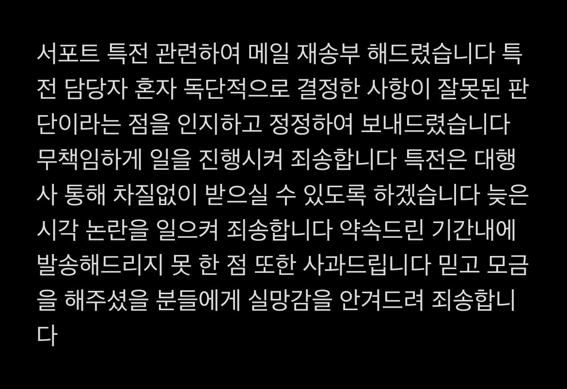 담당자의 해외 출국으로 더는 국내에 있지 않게 되어 배송에 차질이 생겼었습니다. 일정에 쫓겨 많은 분들이 기다리신다고 생각하니 판단을 깊게 하지 못 하였습니다. 배송대행사를 통해 추석전으로 받으실 수 있게끔 배송일정을 다시 잡겠습니다. 죄송합니다.