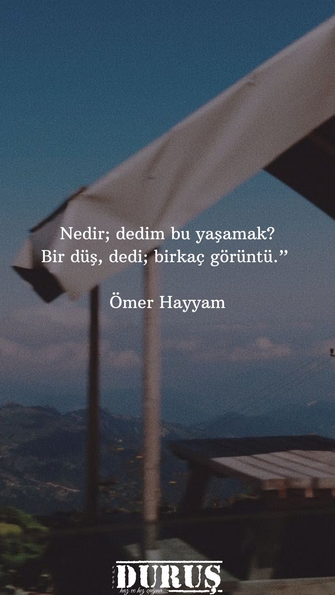 "Nedir; dedim bu yaşamak ?
Bir düş, dedi; birkaç görüntü."

Ömer Hayyam