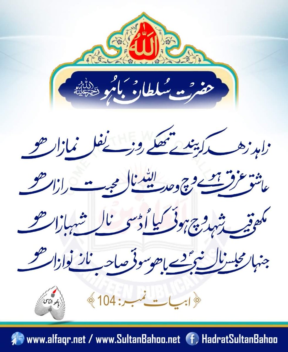 زاہد زہد کریندے تھکے روزے نفل نمازاں ھو 
عاشق غرق ہوئے وچ وحدت اللہ نال محبت رازاں ھو 
مکھی قید شہد وچ ہوئی کیا اڈسی نال شہبازاں ھو 
جنہاں مجلس نال نبی دے باھو سوئی صاحب ناز نوازاں ھو
ابیات نمبر: 104
Abyat i Bahoo ابیات باھو ਅਬਿਯਾਤੇ ਬਾਹੂ , Hadrat Sultan bahoo (R.A)