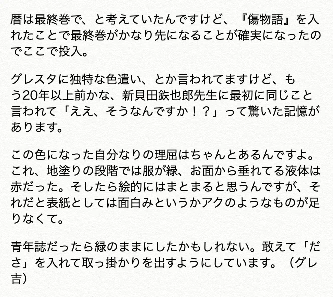 【休載SP企画】●10巻・通常版/阿良々木暦●妖しい阿良々木くんにドキっとしました。グレ吉くん的独特な色遣いの気がしますが、本人は気にしていないようです。器官としては同じ目なのに、見えてるものが違うんだろうかとか時々考えさせられます。(グレスタ) 