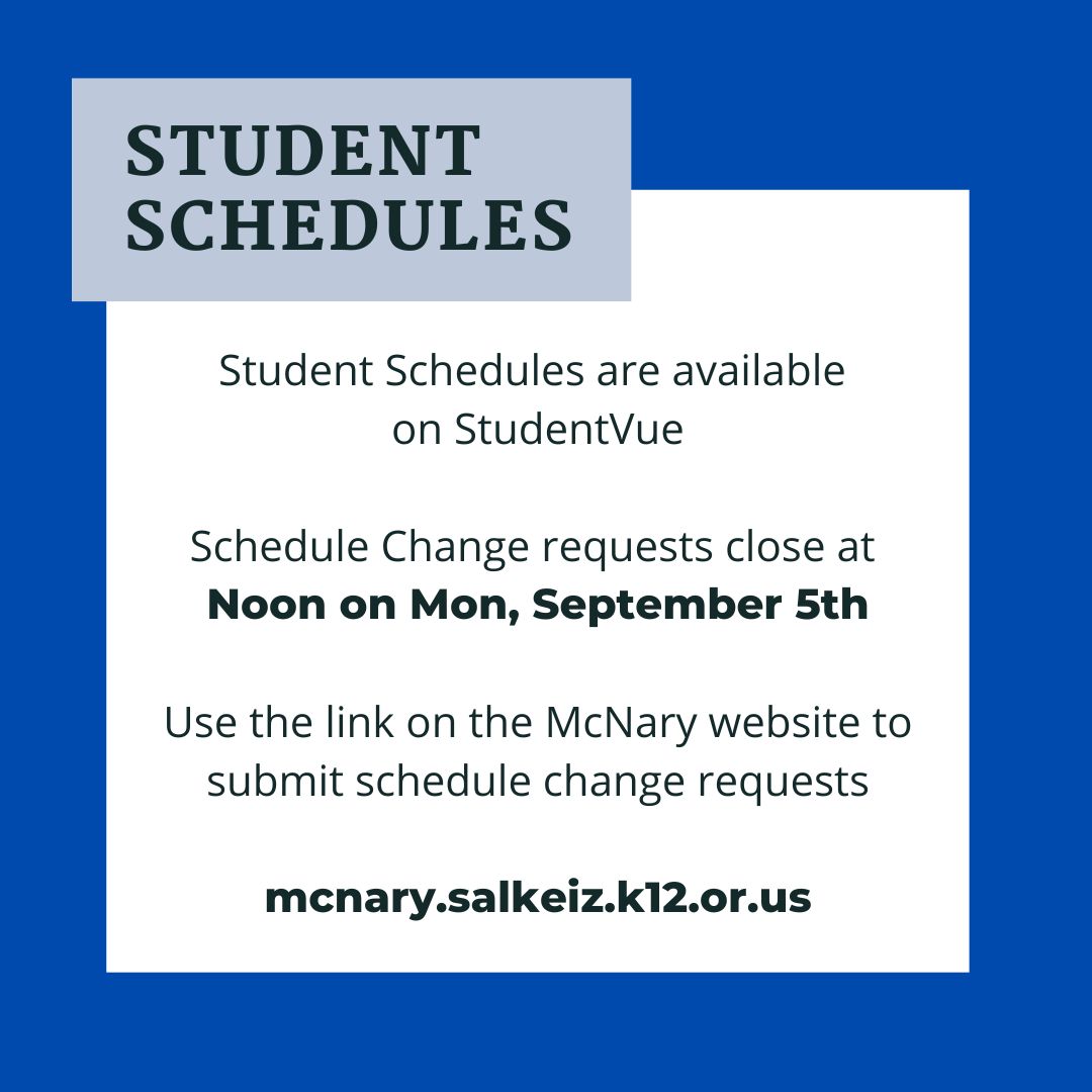 Schedules are available on StudentVue! Log in and check your classes. If there are any changes you want to make submit a Schedule Change Request before Noon on Monday Sept 5. The link for the change request form can be found at mcnary.salkeiz.k12.or.us